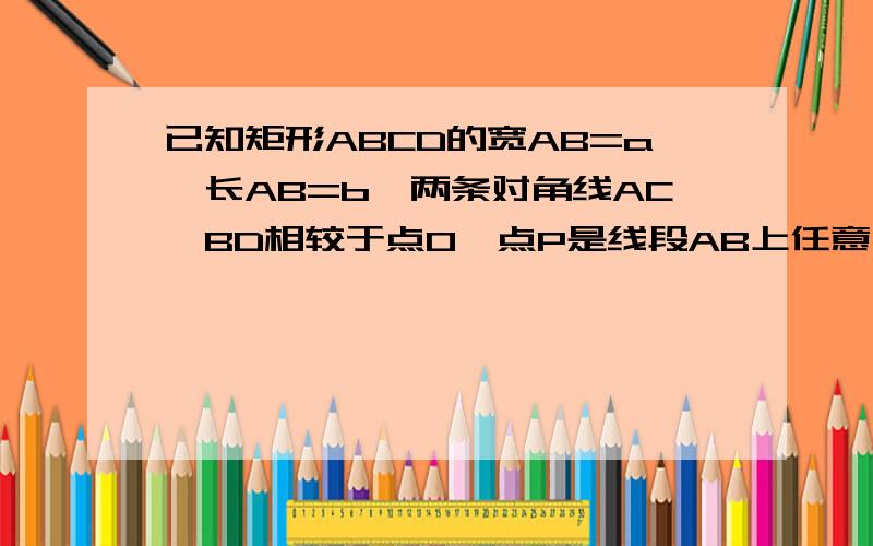 已知矩形ABCD的宽AB=a,长AB=b,两条对角线AC、BD相较于点O,点P是线段AB上任意一点,过点P分别作直线AC、BD的垂线,垂足为E、F1.用a、b表示PE+PF2.若a、b是方程X的平方-6X+7=0的解,求PE、PF的解