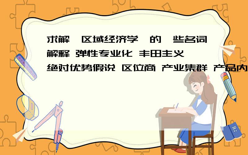 求解《区域经济学》的一些名词解释 弹性专业化 丰田主义 绝对优势假说 区位商 产业集群 产品内分工