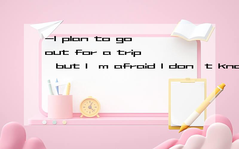 -I plan to go out for a trip,but I'm afraid I don't know the() -A map is helpful,I think-I plan to go out for a trip,but I'm afraid I don't know the() -A map is helpful,I think.A.priceB.wayC.time