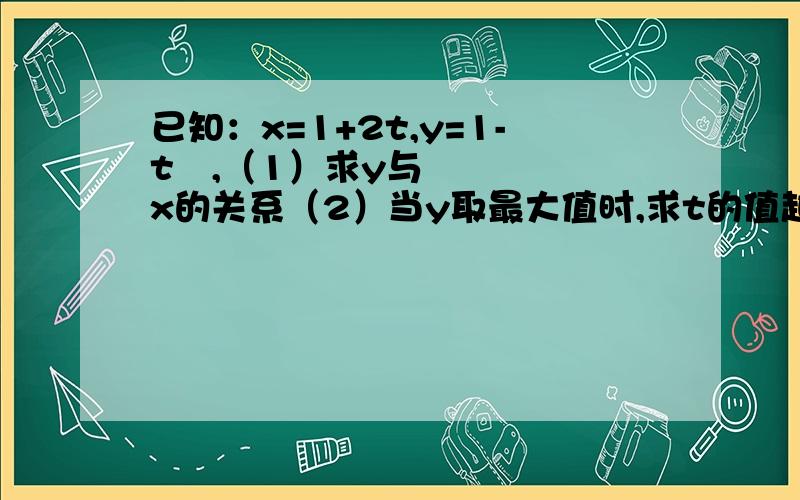 已知：x=1+2t,y=1-t²,（1）求y与x的关系（2）当y取最大值时,求t的值越快越好