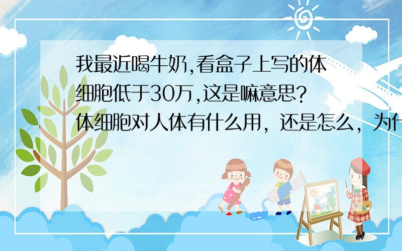 我最近喝牛奶,看盒子上写的体细胞低于30万,这是嘛意思?体细胞对人体有什么用，还是怎么，为什么还要特别标出体细胞是多少呢~