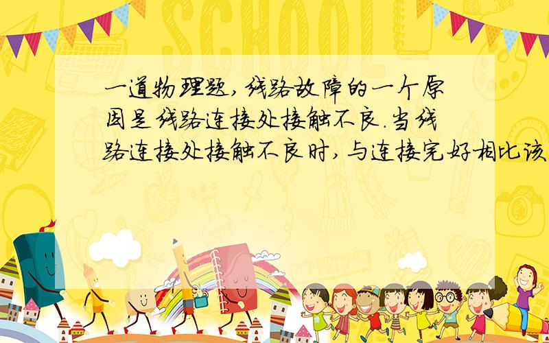 一道物理题,线路故障的一个原因是线路连接处接触不良.当线路连接处接触不良时,与连接完好相比该处的阻值将增大,在该处消耗的电功率将＿＿＿(填“减小”“增大”或“不变”）,会产生