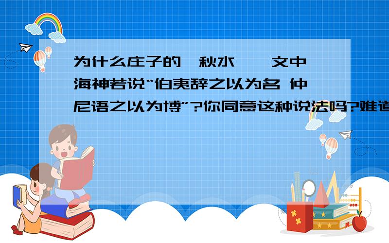 为什么庄子的《秋水》一文中 海神若说“伯夷辞之以为名 仲尼语之以为博”?你同意这种说法吗?难道伯夷会为了名声而辞让天下?孔子游说是为了博得美名?好奇怪啊?不可能吧?