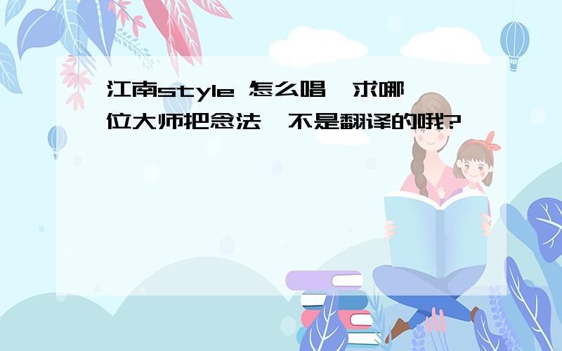 江南style 怎么唱,求哪位大师把念法,不是翻译的哦?