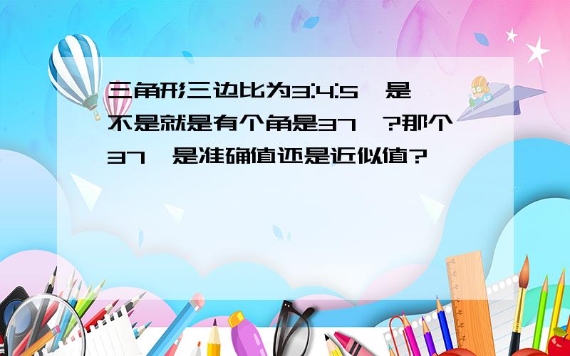 三角形三边比为3:4:5,是不是就是有个角是37°?那个37°是准确值还是近似值?