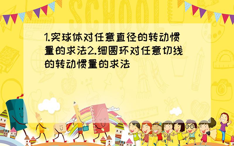 1.实球体对任意直径的转动惯量的求法2.细圆环对任意切线的转动惯量的求法