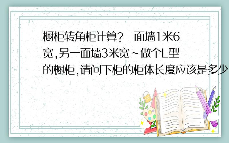 橱柜转角柜计算?一面墙1米6宽,另一面墙3米宽~做个L型的橱柜,请问下柜的柜体长度应该是多少?