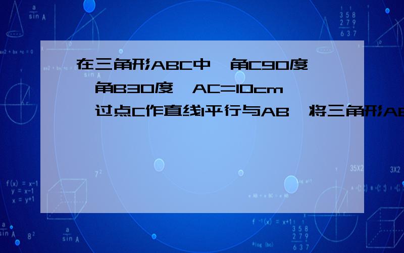 在三角形ABC中,角C90度,角B30度,AC=10cm,过点C作直线l平行与AB,将三角形ABC绕直线l旋转一周,求所得旋体的表面积