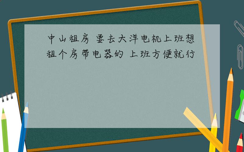 中山租房 要去大洋电机上班想租个房带电器的 上班方便就行