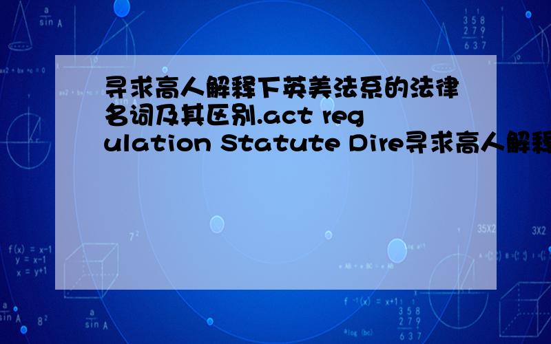 寻求高人解释下英美法系的法律名词及其区别.act regulation Statute Dire寻求高人解释下英美法系的法律名词及其区别.act regulation Statute Directive Ordinance 的区别.