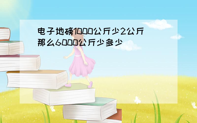 电子地磅1000公斤少2公斤那么6000公斤少多少