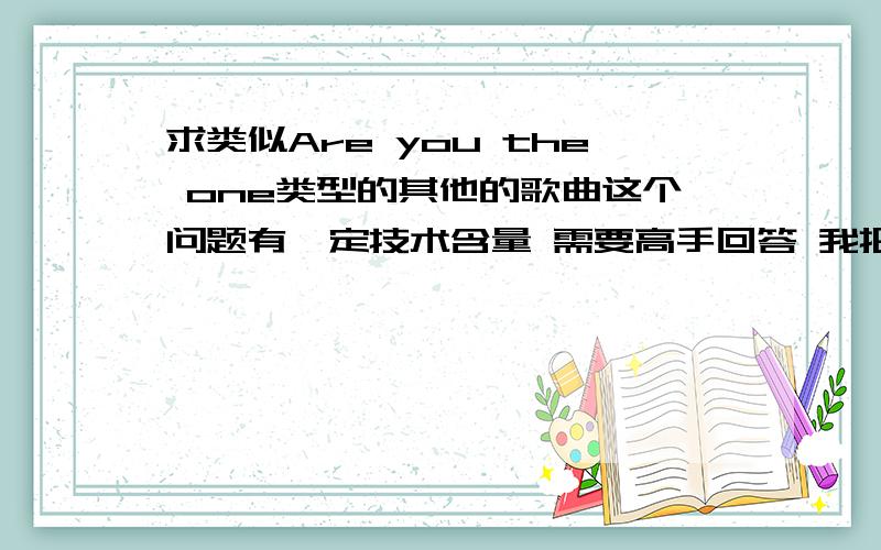 求类似Are you the one类型的其他的歌曲这个问题有一定技术含量 需要高手回答 我把所有的积分都给你了