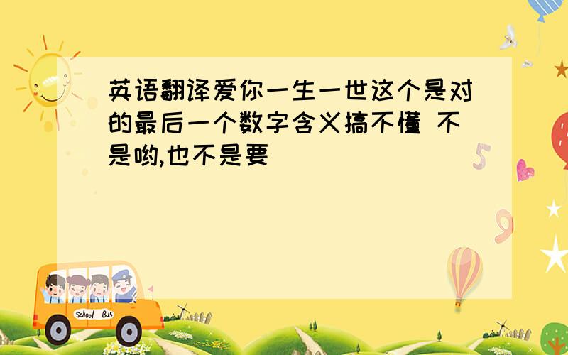 英语翻译爱你一生一世这个是对的最后一个数字含义搞不懂 不是哟,也不是要