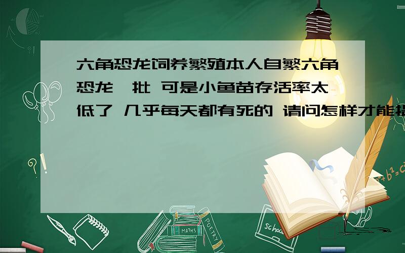 六角恐龙饲养繁殖本人自繁六角恐龙一批 可是小鱼苗存活率太低了 几乎每天都有死的 请问怎样才能提高六角小苗存活率呢