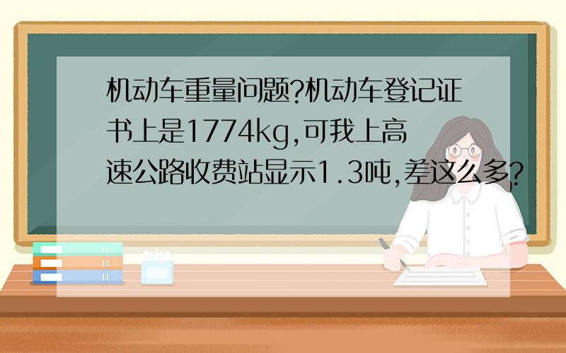 机动车重量问题?机动车登记证书上是1774kg,可我上高速公路收费站显示1.3吨,差这么多?