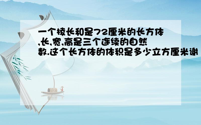 一个棱长和是72厘米的长方体,长,宽,高是三个连续的自然数.这个长方体的体积是多少立方厘米谢