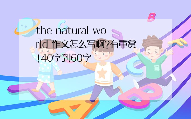 the natural world 作文怎么写啊?有重赏!40字到60字