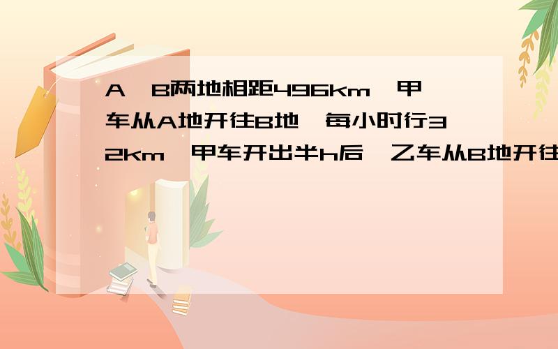 A、B两地相距496km,甲车从A地开往B地,每小时行32km,甲车开出半h后,乙车从B地开往A地,每时行64km,乙车开出几时后才与甲车相遇?