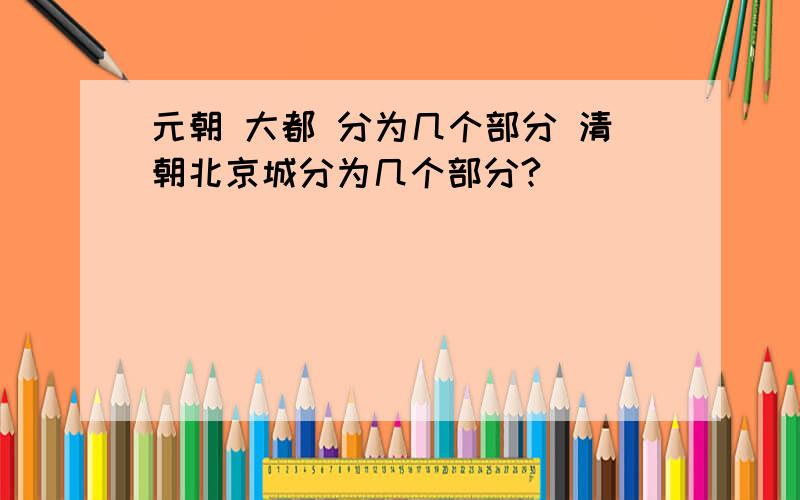 元朝 大都 分为几个部分 清朝北京城分为几个部分?