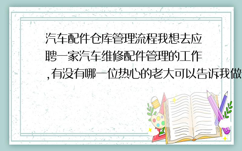 汽车配件仓库管理流程我想去应聘一家汽车维修配件管理的工作,有没有哪一位热心的老大可以告诉我做仓管的工作流程呀!我对仓管还是有点了解!只是想知道具体一点~