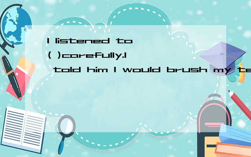 l listened to ( )carefully.l told him l would brush my teeth every night.