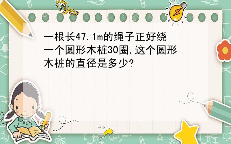 一根长47.1m的绳子正好绕一个圆形木桩30圈,这个圆形木桩的直径是多少?