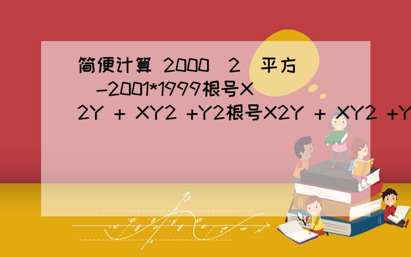 简便计算 2000^2(平方）-2001*1999根号X2Y + XY2 +Y2根号X2Y + XY2 +Y2 这个当作没有，