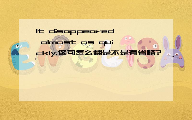 It disappeared almost as quickly.这句怎么翻是不是有省略?