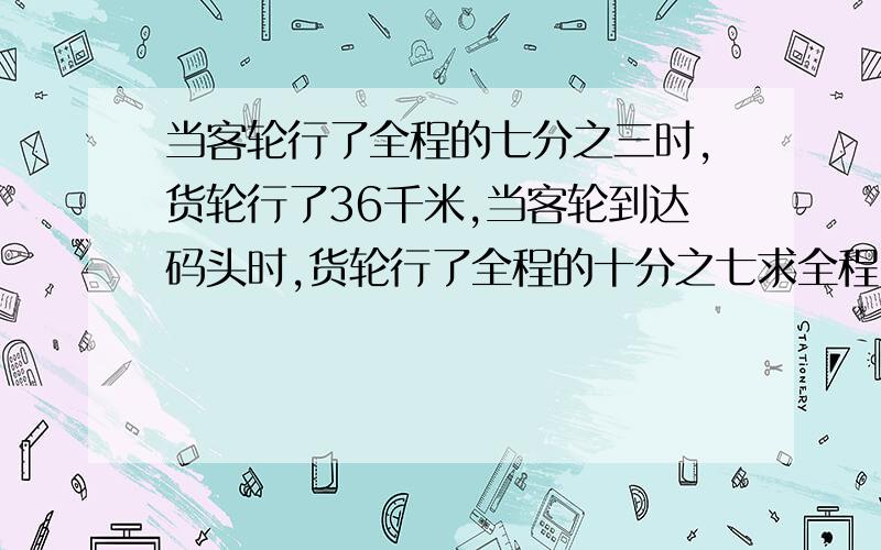 当客轮行了全程的七分之三时,货轮行了36千米,当客轮到达码头时,货轮行了全程的十分之七求全程