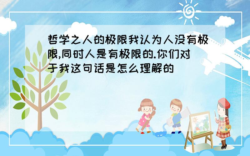 哲学之人的极限我认为人没有极限,同时人是有极限的.你们对于我这句话是怎么理解的