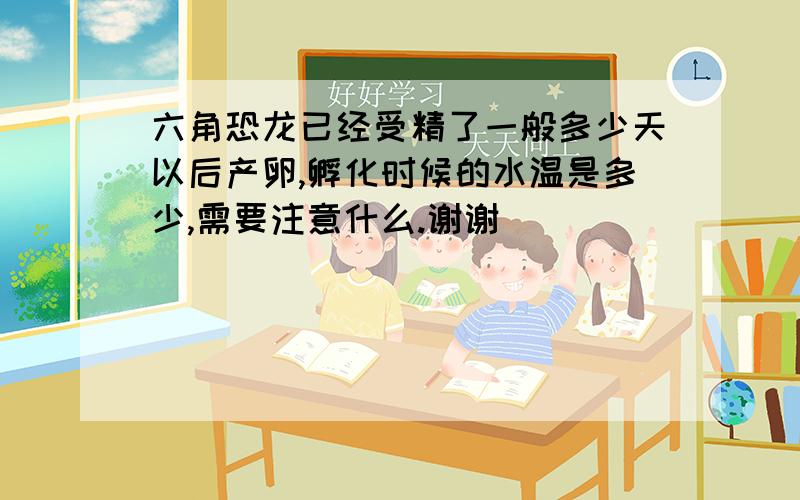 六角恐龙已经受精了一般多少天以后产卵,孵化时候的水温是多少,需要注意什么.谢谢