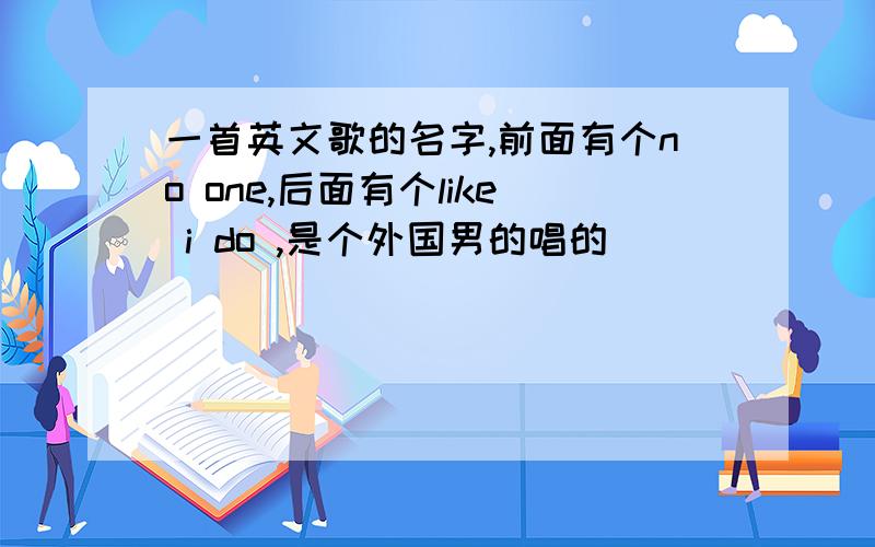 一首英文歌的名字,前面有个no one,后面有个like i do ,是个外国男的唱的