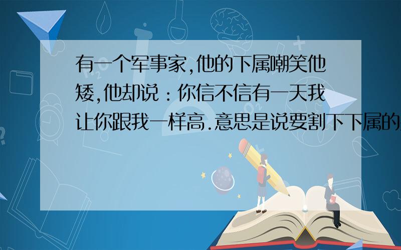 有一个军事家,他的下属嘲笑他矮,他却说：你信不信有一天我让你跟我一样高.意思是说要割下下属的头颅.这是军事家是谁?