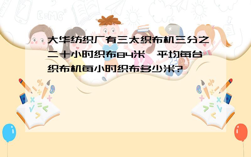 大华纺织厂有三太织布机三分之二十小时织布84米,平均每台织布机每小时织布多少米?