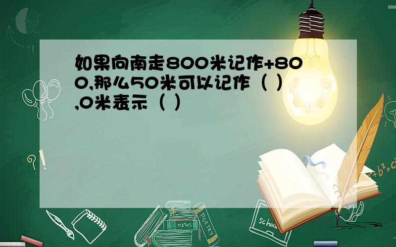 如果向南走800米记作+800,那么50米可以记作（ ）,0米表示（ ）