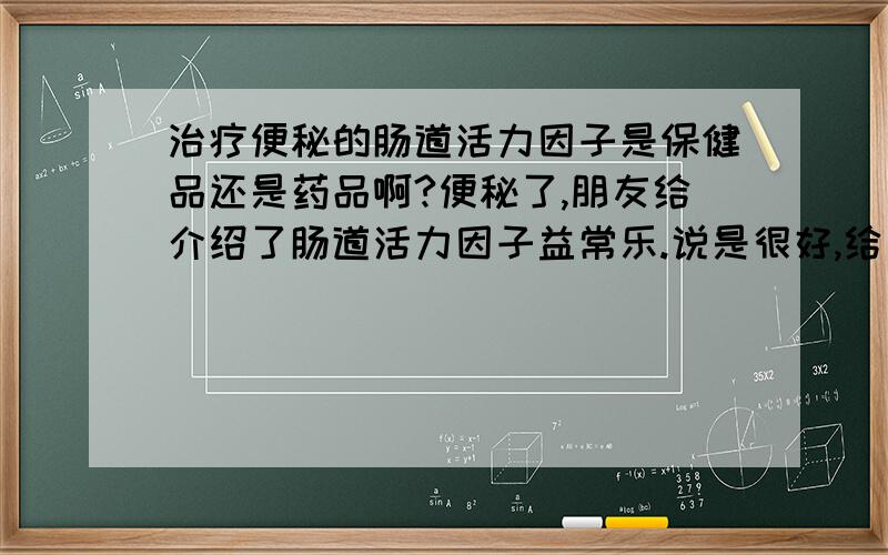 治疗便秘的肠道活力因子是保健品还是药品啊?便秘了,朋友给介绍了肠道活力因子益常乐.说是很好,给支招一下,这个东西究竟是保健品还是药品啊?