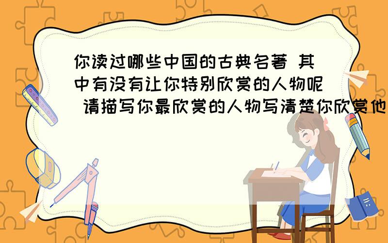 你读过哪些中国的古典名著 其中有没有让你特别欣赏的人物呢 请描写你最欣赏的人物写清楚你欣赏他的理由