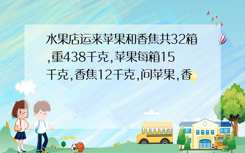 水果店运来苹果和香焦共32箱,重438千克,苹果每箱15千克,香焦12千克,问苹果,香