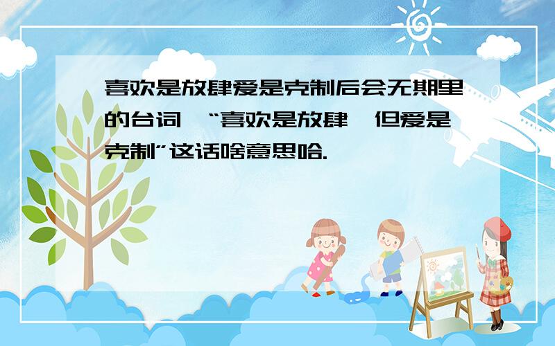 喜欢是放肆爱是克制后会无期里的台词,“喜欢是放肆,但爱是克制”这话啥意思哈.