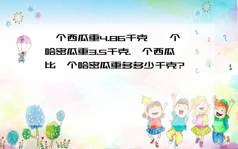 一个西瓜重4.86千克,一个哈密瓜重3.5千克.一个西瓜比一个哈密瓜重多多少千克?