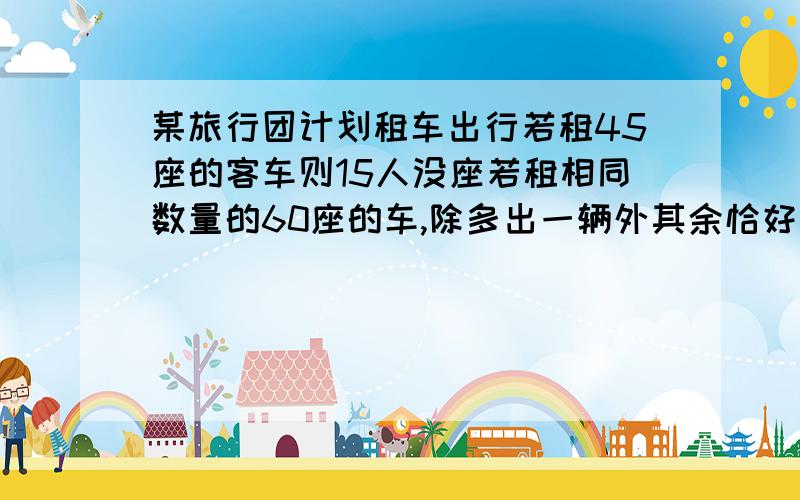 某旅行团计划租车出行若租45座的客车则15人没座若租相同数量的60座的车,除多出一辆外其余恰好坐满一直45座的租金250一天60座的300一天若要使每个人都有座位则租用几辆什么车?