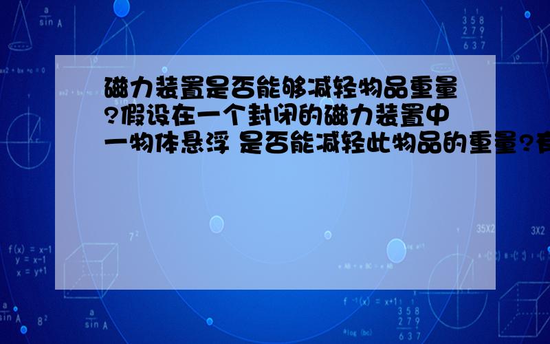 磁力装置是否能够减轻物品重量?假设在一个封闭的磁力装置中一物体悬浮 是否能减轻此物品的重量?有没有这类的教科书之类的