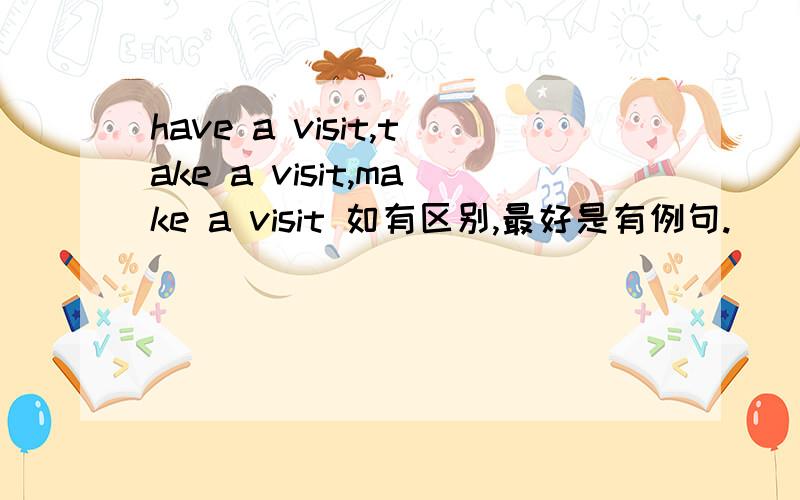 have a visit,take a visit,make a visit 如有区别,最好是有例句.