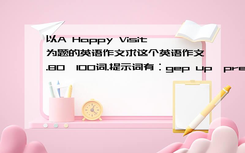 以A Happy Visit为题的英语作文求这个英语作文.80—100词.提示词有：gep up,presents,aunt and uncle,village,bus,giad,healthy,lunch,tired,happy