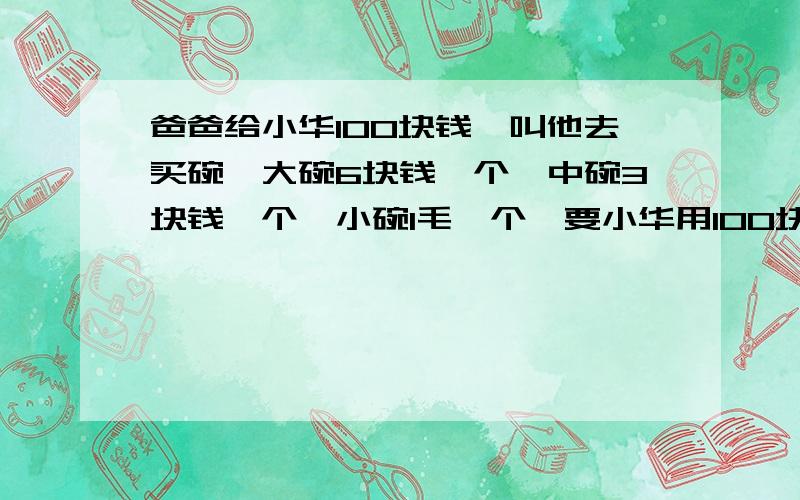 爸爸给小华100块钱,叫他去买碗,大碗6块钱一个,中碗3块钱一个,小碗1毛一个,要小华用100块钱买100只