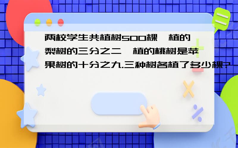 两校学生共植树500棵,植的梨树的三分之二,植的桃树是苹果树的十分之九.三种树各植了多少棵?