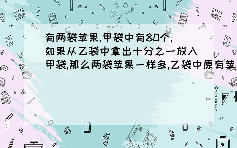 有两袋苹果,甲袋中有80个,如果从乙袋中拿出十分之一放入甲袋,那么两袋苹果一样多,乙袋中原有苹果多少个?