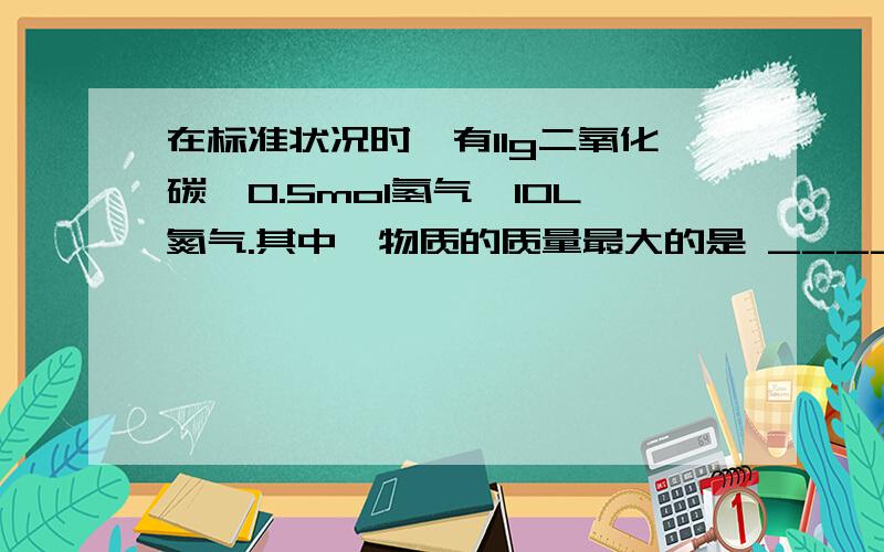 在标准状况时,有11g二氧化碳、0.5mol氢气、10L氮气.其中,物质的质量最大的是 ____,