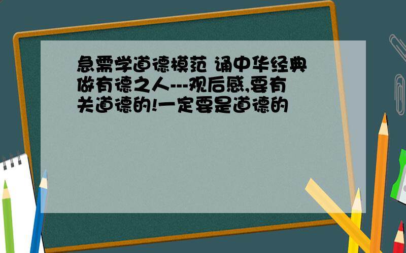 急需学道德模范 诵中华经典 做有德之人---观后感,要有关道德的!一定要是道德的