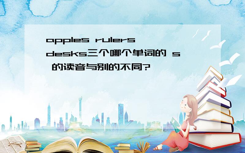 apples rulers desks三个哪个单词的 s 的读音与别的不同?